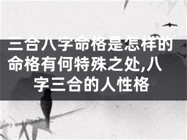 三合八字命格是怎样的命格有何特殊之处,八字三合的人性格
