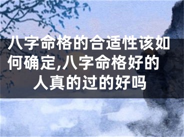 八字命格的合适性该如何确定,八字命格好的人真的过的好吗