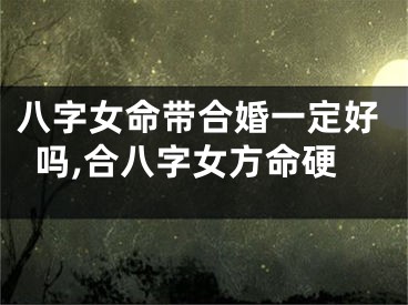 八字女命带合婚一定好吗,合八字女方命硬