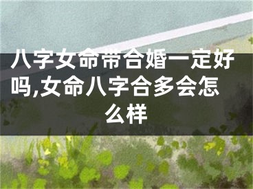 八字女命带合婚一定好吗,女命八字合多会怎么样