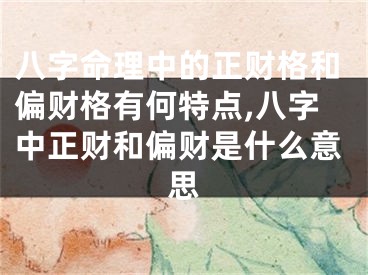 八字命理中的正财格和偏财格有何特点,八字中正财和偏财是什么意思