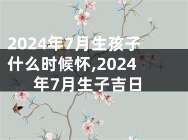 2024年7月生孩子什么时候怀,2024年7月生子吉日