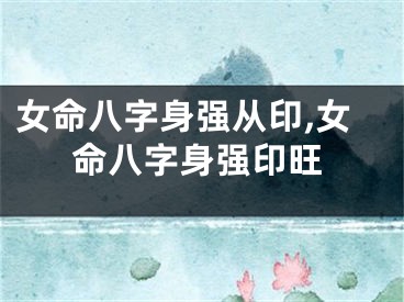 女命八字身强从印,女命八字身强印旺