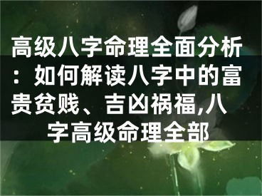 高级八字命理全面分析：如何解读八字中的富贵贫贱、吉凶祸福,八字高级命理全部