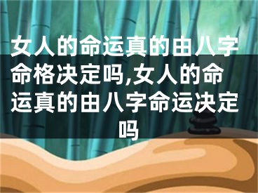 女人的命运真的由八字命格决定吗,女人的命运真的由八字命运决定吗