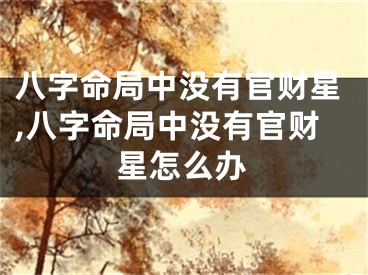 八字命局中没有官财星,八字命局中没有官财星怎么办