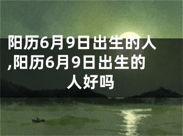 阳历6月9日出生的人,阳历6月9日出生的人好吗
