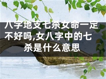 八字地支七杀女命一定不好吗,女八字中的七杀是什么意思