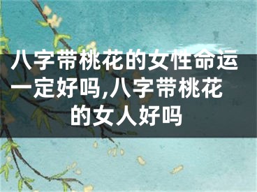 八字带桃花的女性命运一定好吗,八字带桃花的女人好吗