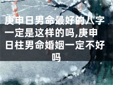 庚申日男命最好的八字一定是这样的吗,庚申日柱男命婚姻一定不好吗