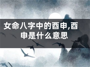 女命八字中的酉申,酉申是什么意思
