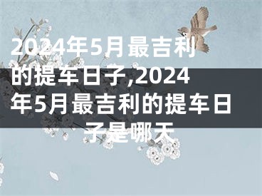 2024年5月最吉利的提车日子,2024年5月最吉利的提车日子是哪天