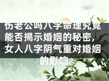 女命八字阴气重真的会伤老公吗八字命理究竟能否揭示婚姻的秘密,女人八字阴气重对婚姻的影响