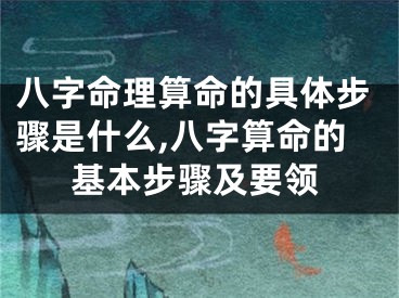 八字命理算命的具体步骤是什么,八字算命的基本步骤及要领