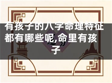 有孩子的八字命理特征都有哪些呢,命里有孩子