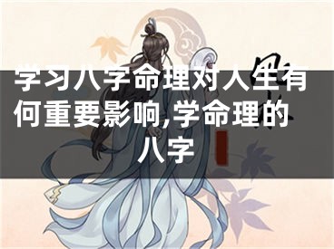 学习八字命理对人生有何重要影响,学命理的八字