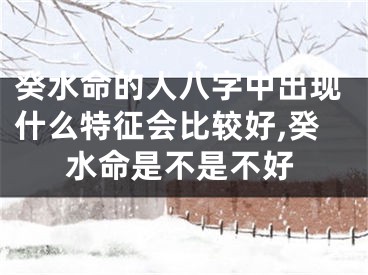 癸水命的人八字中出现什么特征会比较好,癸水命是不是不好