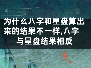 为什么八字和星盘算出来的结果不一样,八字与星盘结果相反