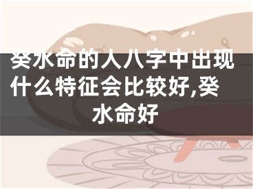 癸水命的人八字中出现什么特征会比较好,癸水命好