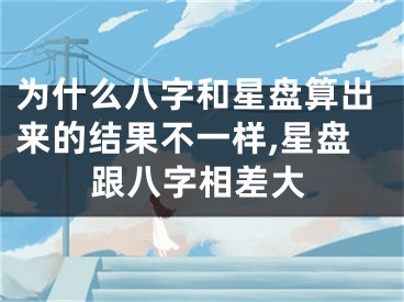 为什么八字和星盘算出来的结果不一样,星盘跟八字相差大