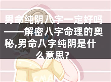 男命纯阴八字一定好吗——解密八字命理的奥秘,男命八字纯阴是什么意思?