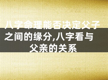 八字命理能否决定父子之间的缘分,八字看与父亲的关系