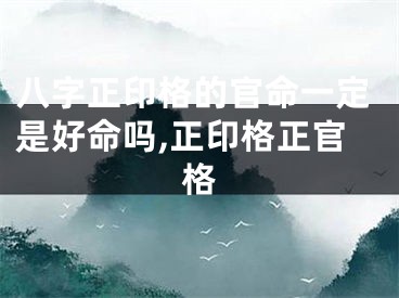 八字正印格的官命一定是好命吗,正印格正官格