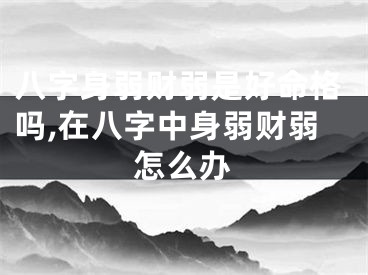 八字身弱财弱是好命格吗,在八字中身弱财弱怎么办