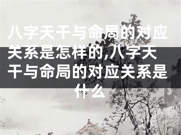 八字天干与命局的对应关系是怎样的,八字天干与命局的对应关系是什么