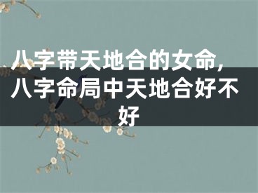八字带天地合的女命,八字命局中天地合好不好