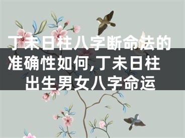丁未日柱八字断命法的准确性如何,丁未日柱出生男女八字命运