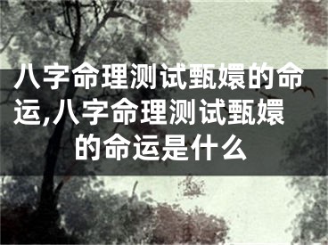八字命理测试甄嬛的命运,八字命理测试甄嬛的命运是什么
