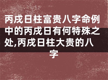 丙戌日柱富贵八字命例中的丙戌日有何特殊之处,丙戌日柱大贵的八字
