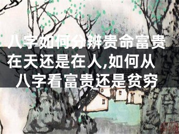 八字如何分辨贵命富贵在天还是在人,如何从八字看富贵还是贫穷