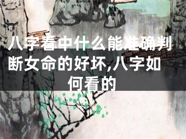 八字看中什么能准确判断女命的好坏,八字如何看的