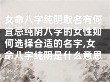 女命八字纯阴取名有何宜忌纯阴八字的女性如何选择合适的名字,女命八字纯阴是什么意思