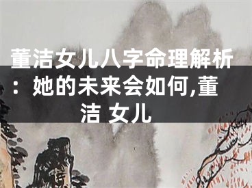 董洁女儿八字命理解析：她的未来会如何,董洁 女儿