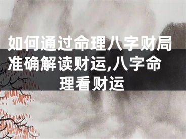 如何通过命理八字财局准确解读财运,八字命理看财运