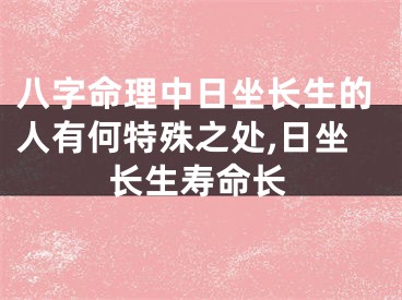 八字命理中日坐长生的人有何特殊之处,日坐长生寿命长