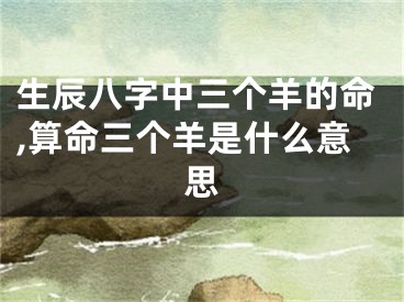 生辰八字中三个羊的命,算命三个羊是什么意思
