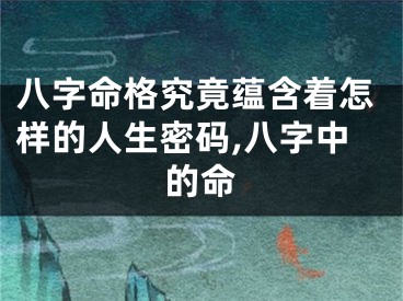 八字命格究竟蕴含着怎样的人生密码,八字中的命