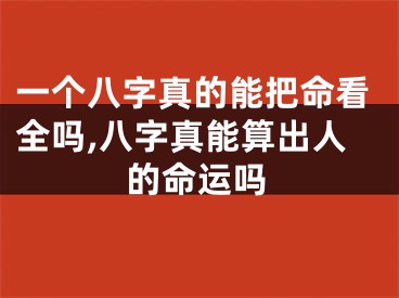 一个八字真的能把命看全吗,八字真能算出人的命运吗