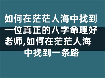 如何在茫茫人海中找到一位真正的八字命理好老师,如何在茫茫人海中找到一条路