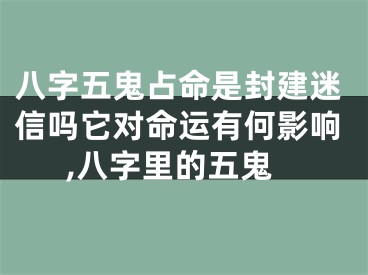 八字五鬼占命是封建迷信吗它对命运有何影响,八字里的五鬼