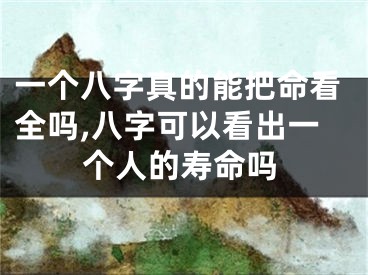 一个八字真的能把命看全吗,八字可以看出一个人的寿命吗