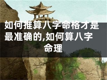 如何推算八字命格才是最准确的,如何算八字命理