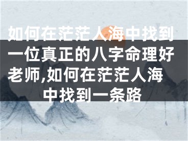 如何在茫茫人海中找到一位真正的八字命理好老师,如何在茫茫人海中找到一条路