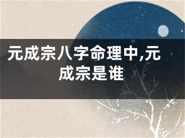 元成宗八字命理中,元成宗是谁