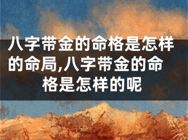 八字带金的命格是怎样的命局,八字带金的命格是怎样的呢