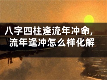 八字四柱逢流年冲命,流年逢冲怎么样化解